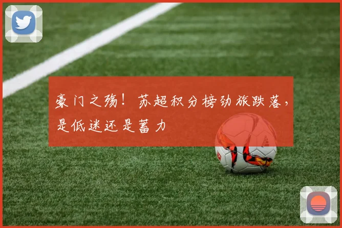 豪门之殇!苏超积分榜劲旅跌落,是低迷还是蓄力