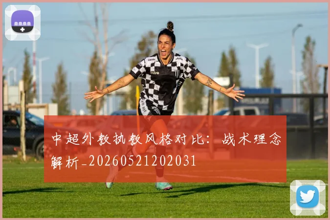中超外教执教风格对比:战术理念解析_20260521202031