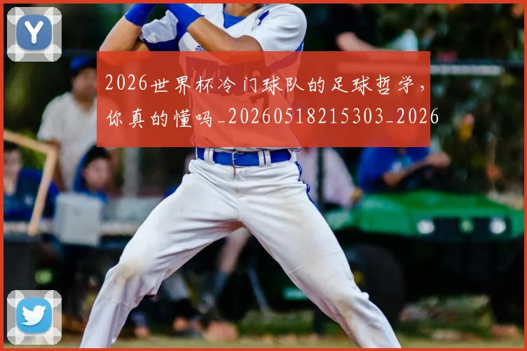 2026世界杯冷门球队的足球哲学,你真的懂吗_20260518215303_20260702033248