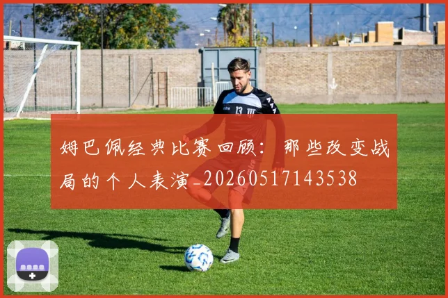 姆巴佩经典比赛回顾:那些改变战局的个人表演_20260517143538