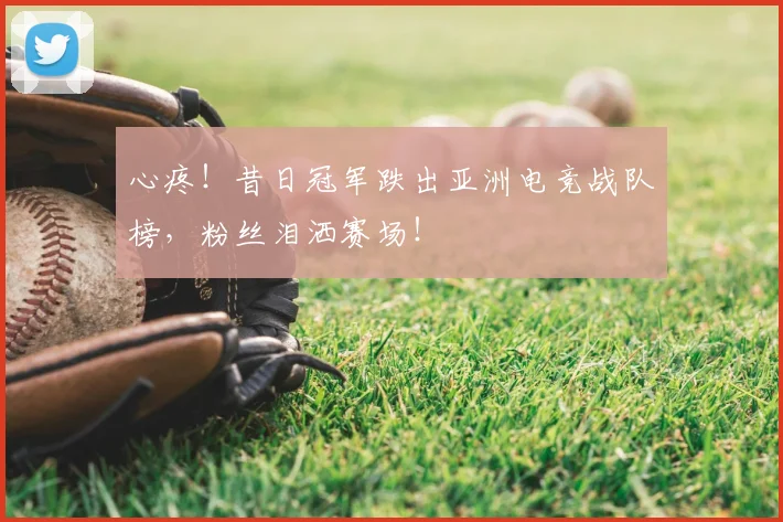 心疼!昔日冠军跌出亚洲电竞战队榜,粉丝泪洒赛场!